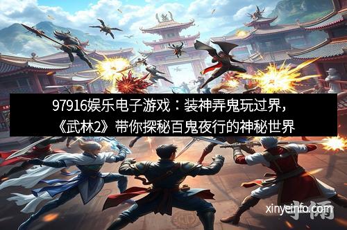 97916娱乐电子游戏：装神弄鬼玩过界，《武林2》带你探秘百鬼夜行的神秘世界