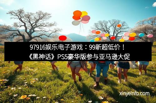 97916娱乐电子游戏：99新超低价！《黑神话》PS5豪华版参与亚马逊大促