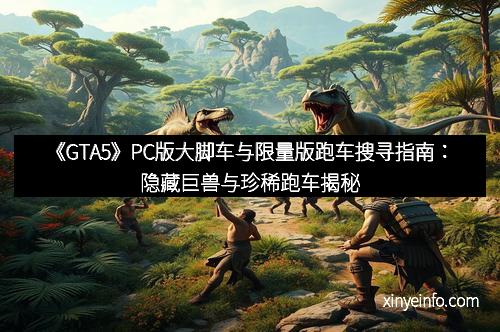 《GTA5》PC版大脚车与限量版跑车搜寻指南：隐藏巨兽与珍稀跑车揭秘