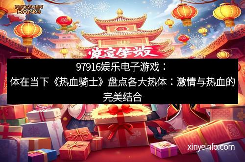 97916娱乐电子游戏：体在当下《热血骑士》盘点各大热体：激情与热血的完美结合
